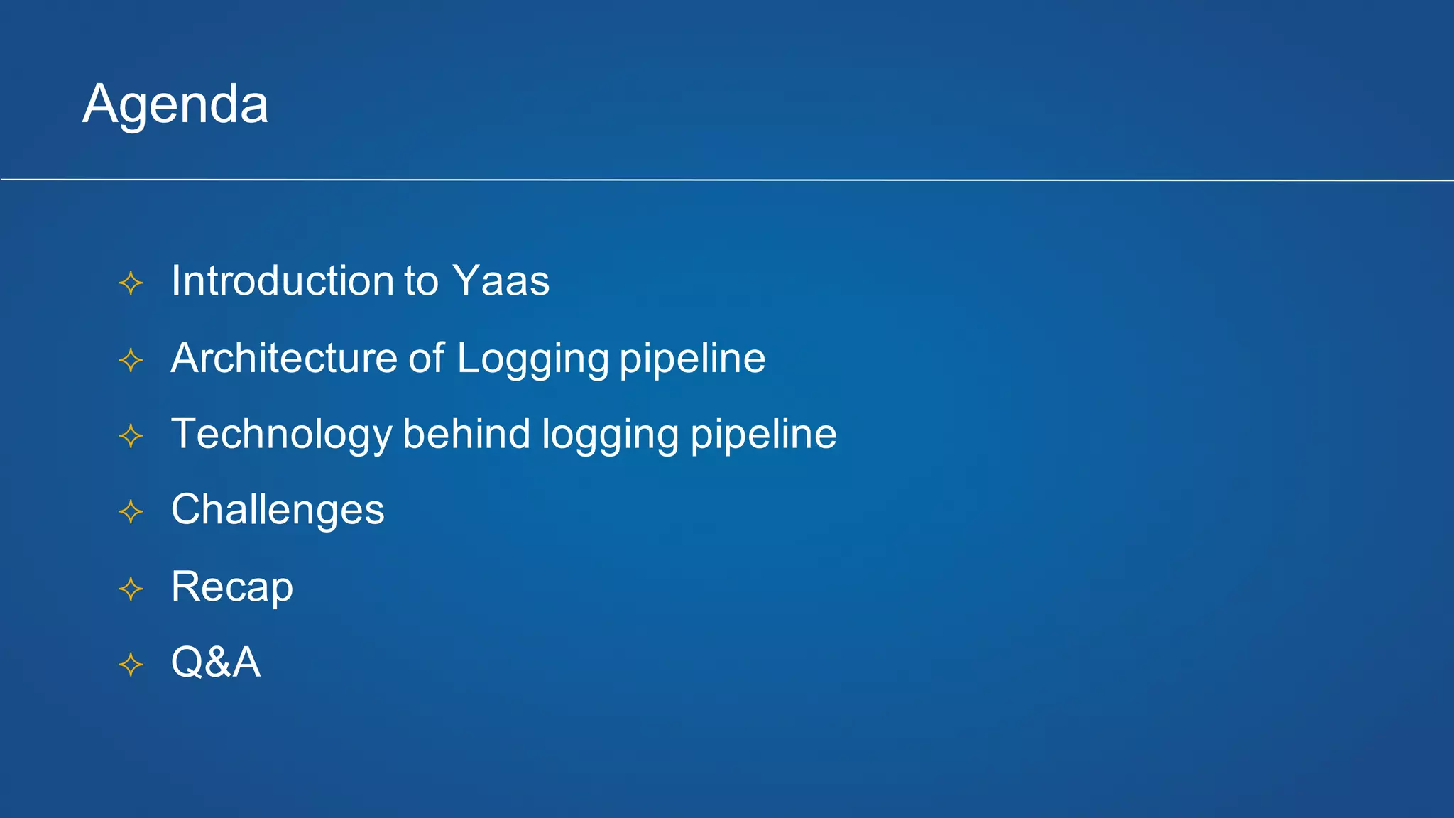 Agenda
² Introduction to Yaas
² Architecture of Logging pipeline
² Technology behind logging pipeline
² Challenges
² Recap
² Q&A