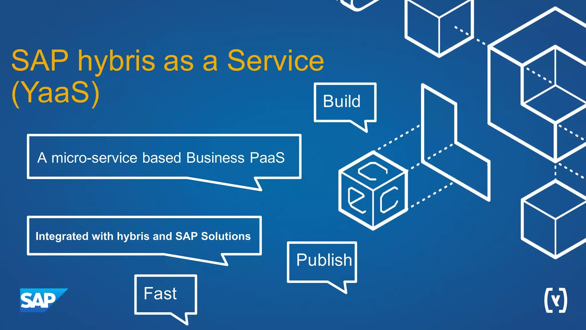 SAP hybris as a Service
(YaaS)
A micro-service based Business PaaS
Integrated with hybris and SAP Solutions
Build
Publish
Fast