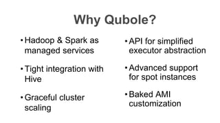 • API for simplified
executor abstraction
• Advanced support
for spot instances
• Baked AMI
customization
Why Qubole?
• Hadoop & Spark as
managed services
• Tight integration with
Hive
• Graceful cluster
scaling
 
