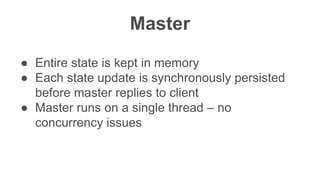 Confidentia
l
Master
● Entire state is kept in memory
● Each state update is synchronously persisted
before master replies to client
● Master runs on a single thread – no
concurrency issues
 