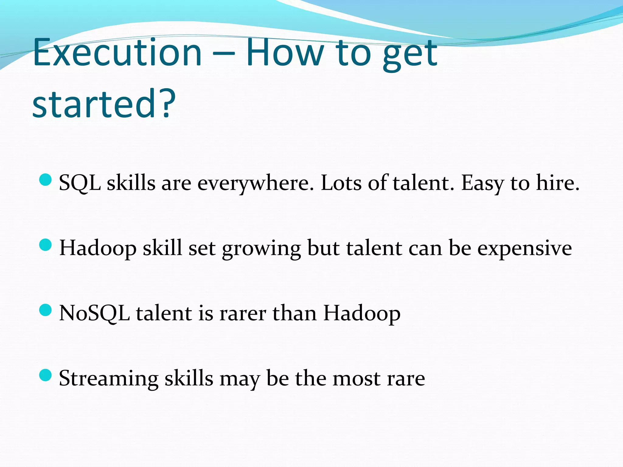 Execution – How to get
started?
SQL skills are everywhere. Lots of talent. Easy to hire.
Hadoop skill set growing but talent can be expensive
NoSQL talent is rarer than Hadoop
Streaming skills may be the most rare