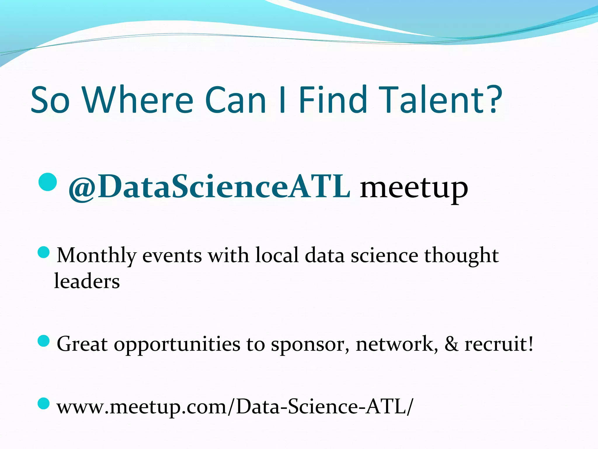 So Where Can I Find Talent?
@DataScienceATL meetup
Monthly events with local data science thought
leaders
Great opportunities to sponsor, network, & recruit!
www.meetup.com/Data-Science-ATL/