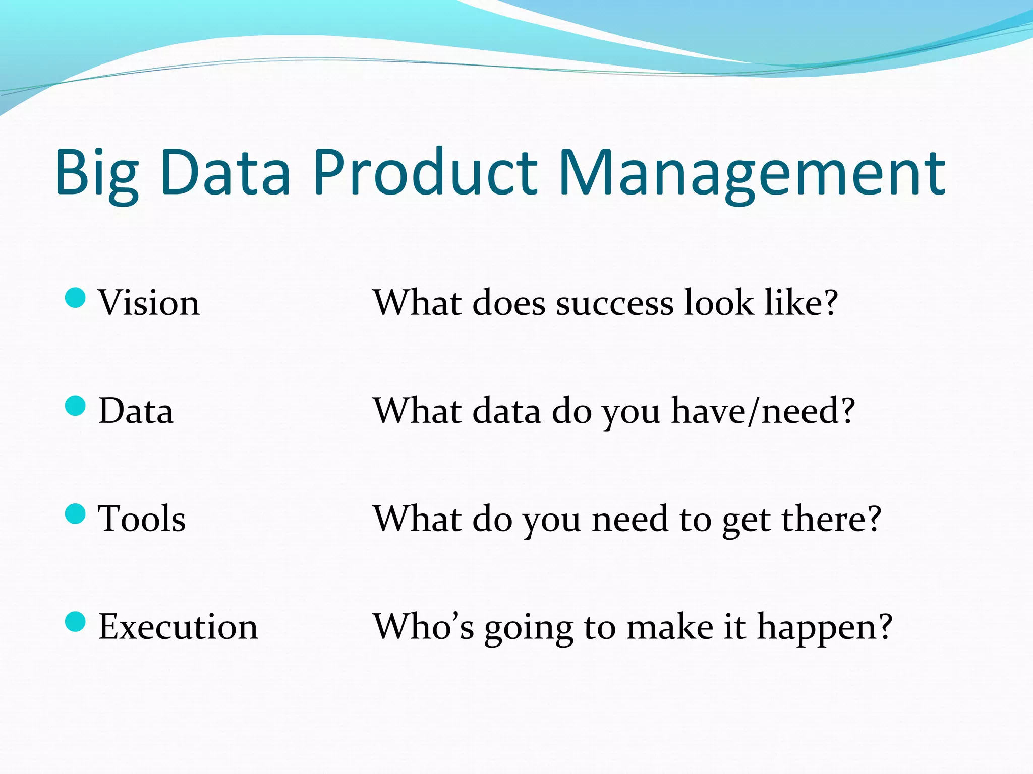 Big Data Product Management
Vision What does success look like?
Data What data do you have/need?
Tools What do you need to get there?
Execution Who’s going to make it happen?