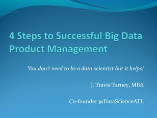 You don’t need to be a data scientist but it helps!
J. Travis Turney, MBA
Co-founder @DataScienceATL
 