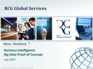 Ideas. Realized. ®
RCG Global Services
Business Intelligence
Big Data Proof of Concept
July 2014
© 2014 RCG. All Rights Reserved. Proprietary and Confidential.
 
