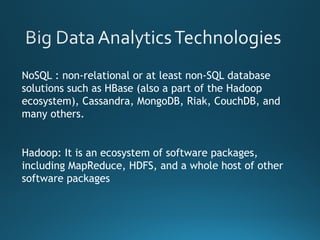 NoSQL : non-relational or at least non-SQL database
solutions such as HBase (also a part of the Hadoop
ecosystem), Cassandra, MongoDB, Riak, CouchDB, and
many others.
Hadoop: It is an ecosystem of software packages,
including MapReduce, HDFS, and a whole host of other
software packages
 