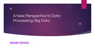 “
”
A New Perspective to Data
Processing: Big Data
AKASH SIHAG
1
 