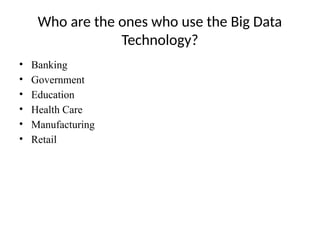Who are the ones who use the Big Data
Technology?
• Banking
• Government
• Education
• Health Care
• Manufacturing
• Retail
 