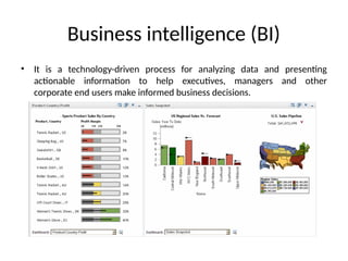 Business intelligence (BI)
• It is a technology-driven process for analyzing data and presenting
actionable information to help executives, managers and other
corporate end users make informed business decisions.
 