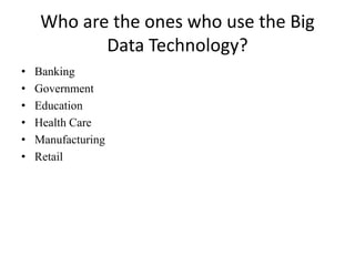 Who are the ones who use the Big
Data Technology?
• Banking
• Government
• Education
• Health Care
• Manufacturing
• Retail
 