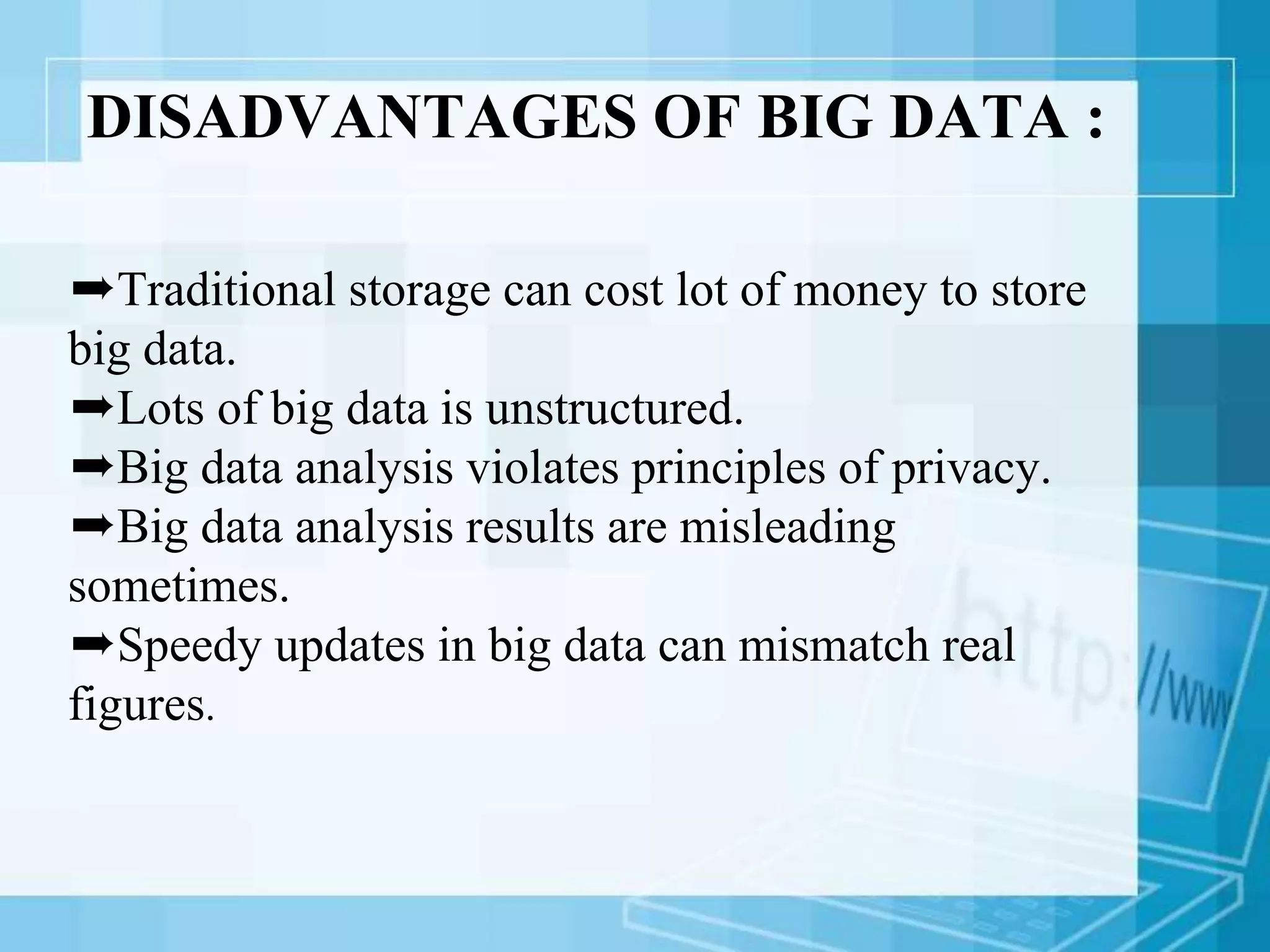 DISADVANTAGES OF BIG DATA :
➨Traditional storage can cost lot of money to store
big data.
➨Lots of big data is unstructured.
➨Big data analysis violates principles of privacy.
➨Big data analysis results are misleading
sometimes.
➨Speedy updates in big data can mismatch real
figures.
 