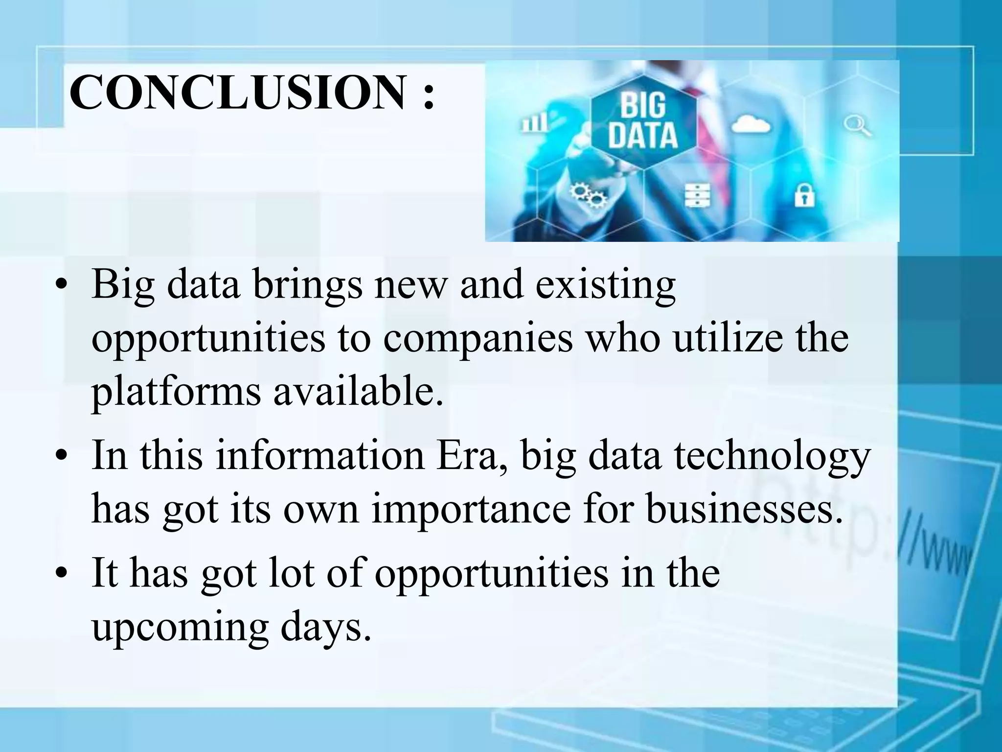 CONCLUSION :
• Big data brings new and existing
opportunities to companies who utilize the
platforms available.
• In this information Era, big data technology
has got its own importance for businesses.
• It has got lot of opportunities in the
upcoming days.
 