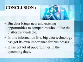 CONCLUSION :
• Big data brings new and existing
opportunities to companies who utilize the
platforms available.
• In this information Era, big data technology
has got its own importance for businesses.
• It has got lot of opportunities in the
upcoming days.
 