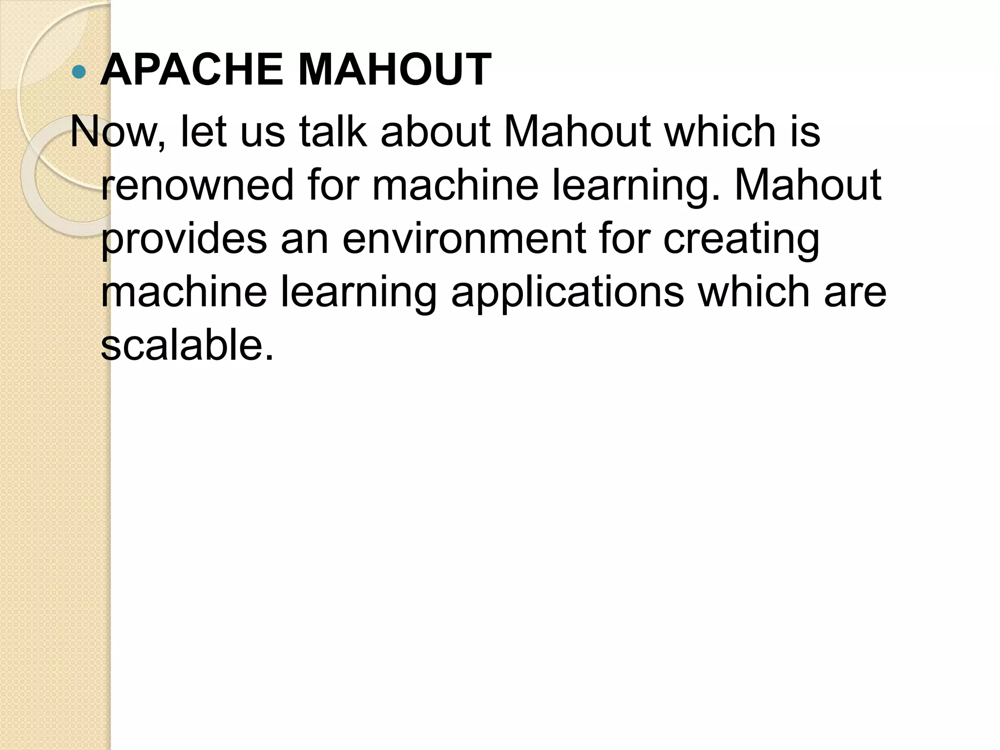  APACHE MAHOUT Now, let us talk about Mahout which is renowned for machine learning. Mahout provides an environment for creating machine learning applications which are scalable. 