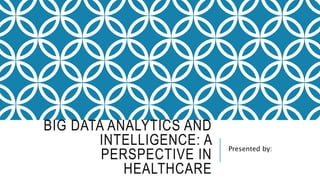 BIG DATA ANALYTICS AND
INTELLIGENCE: A
PERSPECTIVE IN
HEALTHCARE
Presented by:
 