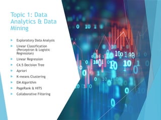 Topic 1: Data
Analytics & Data
Mining
 Exploratory Data Analysis
 Linear Classification
(Perceptron & Logistic
Regression)
 Linear Regression
 C4.5 Decision Tree
 Apriori
 K-means Clustering
 EM Algorithm
 PageRank & HITS
 Collaborative Filtering
 