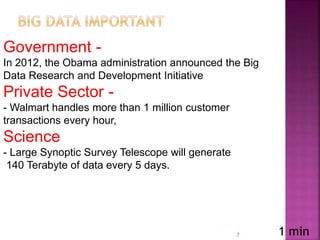 -Government
In 2012, the Obama administration announced the Big
Data Research and Development Initiative
-Private Sector
- Walmart handles more than 1 million customer
transactions every hour,
Science
- Large Synoptic Survey Telescope will generate
140 Terabyte of data every 5 days.
7 1 min
 