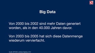 Big Data
Von 2000 bis 2002 sind mehr Daten generiert
worden, als in den 40.000 Jahren davor.

!
Von 2003 bis 2005 hat sich diese Datenmenge
wiederum vervierfacht.
Quelle: BITKOM; Leitfaden BigData, 2012
 
