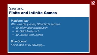 Szenario:
Finite and Inﬁnite Games
Plattform War
Wer wird die (neuen) Standards setzen?
- für Informationsaustausch
- für Geld-Austausch
- für Lernen und Lehren
Blue Ocean!
Keine Idee ist zu abwegig…
 