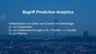 Begriﬀ Predictive Analytics
Interpretation von Daten zum Zweck der Vorhersage

a) von Ereignissen

b) von Übereinstimmungen (z.B.: Produkt <=> Kunde)

c) von Risiken
 
