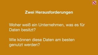 Zwei Herausforderungen
Woher weiß ein Unternehmen, was es für
Daten besitzt?

!
Wie können diese Daten am besten
genutzt werden?
 