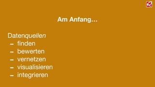 Am Anfang…
Datenquellen
- ﬁnden

- bewerten

- vernetzen

- visualisieren

- integrieren
 