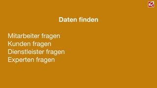 Daten ﬁnden
Mitarbeiter fragen

Kunden fragen

Dienstleister fragen

Experten fragen
 