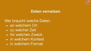 Daten vernetzen
Wer braucht welche Daten:

- an welchem Ort

- zu welcher Zeit

- für welchen Zweck

- in welchem Kontext

- in welchem Format
 