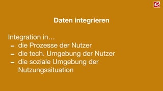 Daten integrieren
Integration in…

- die Prozesse der Nutzer

- die tech. Umgebung der Nutzer

- die soziale Umgebung der
Nutzungssituation
 