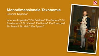 Monodimensionale Taxonomie
Beispiel: Napoleon
!
Ist er ein Imperator? Ein Feldherr? Ein General? Ein
Staatsmann? Ein Kaiser? Ein Korse? Ein Franzose?
Ein Mann? Ein Held? Ein Tyrann?
 
