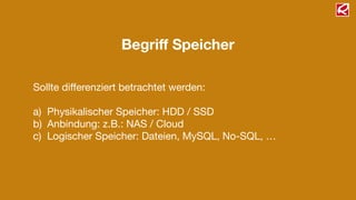 Begriﬀ Speicher
Sollte diﬀerenziert betrachtet werden:

!
a) Physikalischer Speicher: HDD / SSD

b) Anbindung: z.B.: NAS / Cloud

c) Logischer Speicher: Dateien, MySQL, No-SQL, …
 