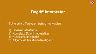 Begriﬀ Interpreter
Sollte sehr diﬀerenziert betrachtet werden:

!
a) Lineare Datenfeeds

b) Komplexe Datenintepretation

c) Künstliche Intelligenz

d) Allgemeine künstliche Intelligenz
 