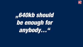 „640kb should
be enough for
anybody…“
 