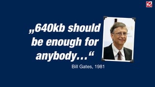 „640kb should
be enough for
anybody…“
Bill Gates, 1981
 