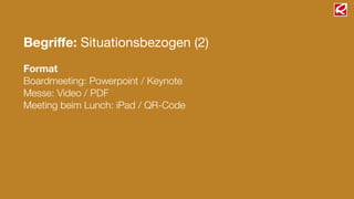 Begriﬀe: Situationsbezogen (2)
!
Format
Boardmeeting: Powerpoint / Keynote
Messe: Video / PDF
Meeting beim Lunch: iPad / QR-Code
!
 