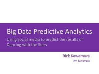 Big Data Predictive Analytics
Using social media to predict the results of
Dancing with the Stars

                                Rick Kawamura
                                      @r_kawamura
 