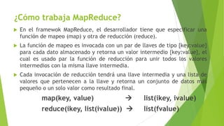 ¿Cómo trabaja MapReduce?


En el framewok MapReduce, el desarrollador tiene que especificar una
función de mapeo (map) y ...