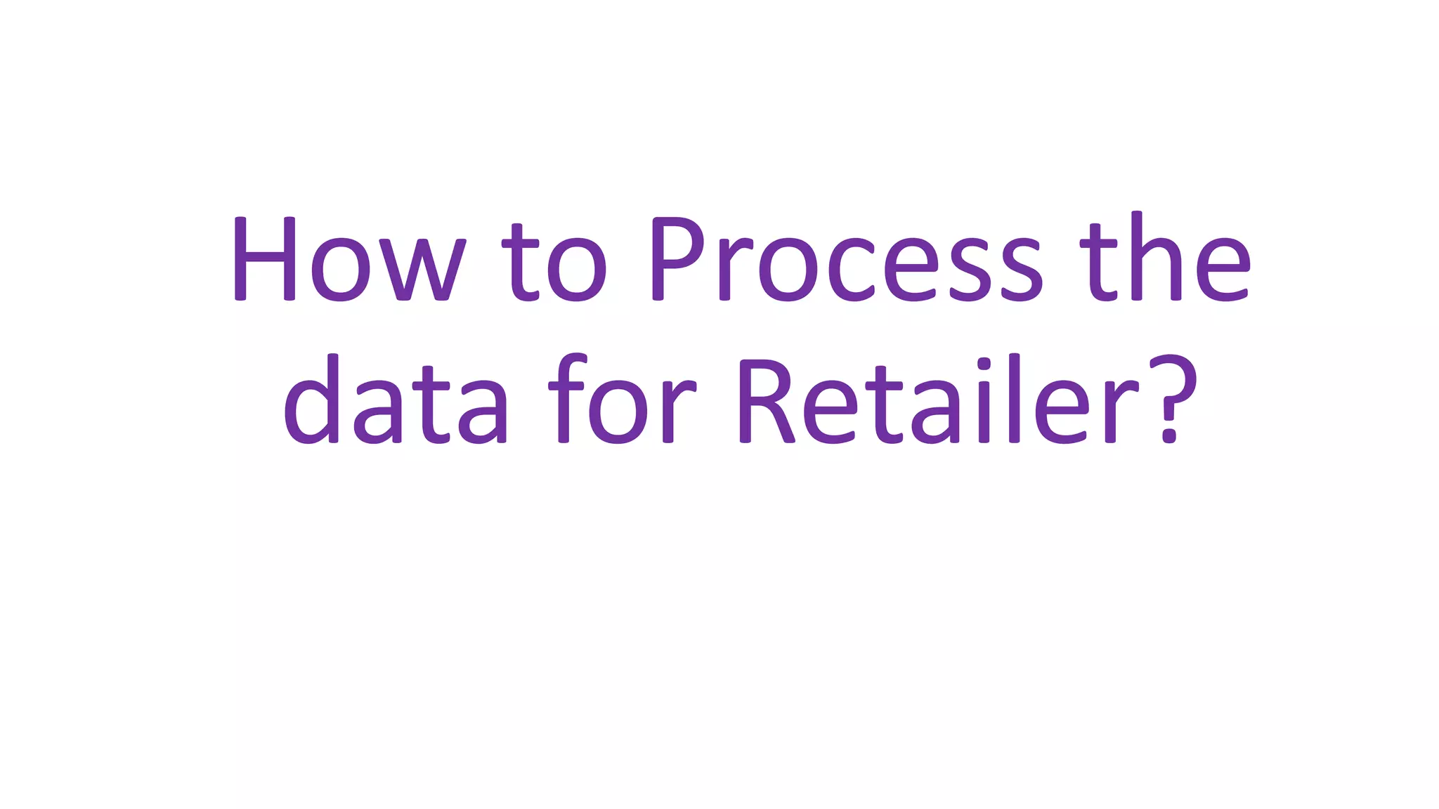 How to Process the
data for Retailer?
 