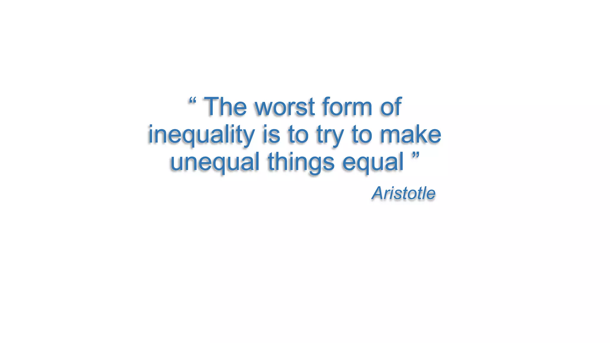 “ The worst form of
inequality is to try to make
unequal things equal ”
Aristotle
 