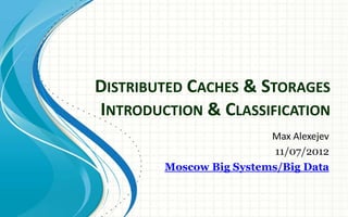 DISTRIBUTED CACHES & STORAGES
INTRODUCTION & CLASSIFICATION
                         Max Alexejev
                          11/07/2012
        Moscow Big Systems/Big Data
 