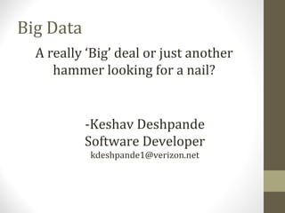 Big Data
A really ‘Big’ deal or just another
hammer looking for a nail?
-Keshav Deshpande
Software Developer
kdeshpande1@verizon.net
 