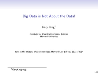 Big Data is Not About the Data! 
Gary King1 
Institute for Quantitative Social Science 
Harvard University 
Talk at the History of Evidence class, Harvard Law School, 11/17/2014 
1GaryKing.org 
1/10 
 