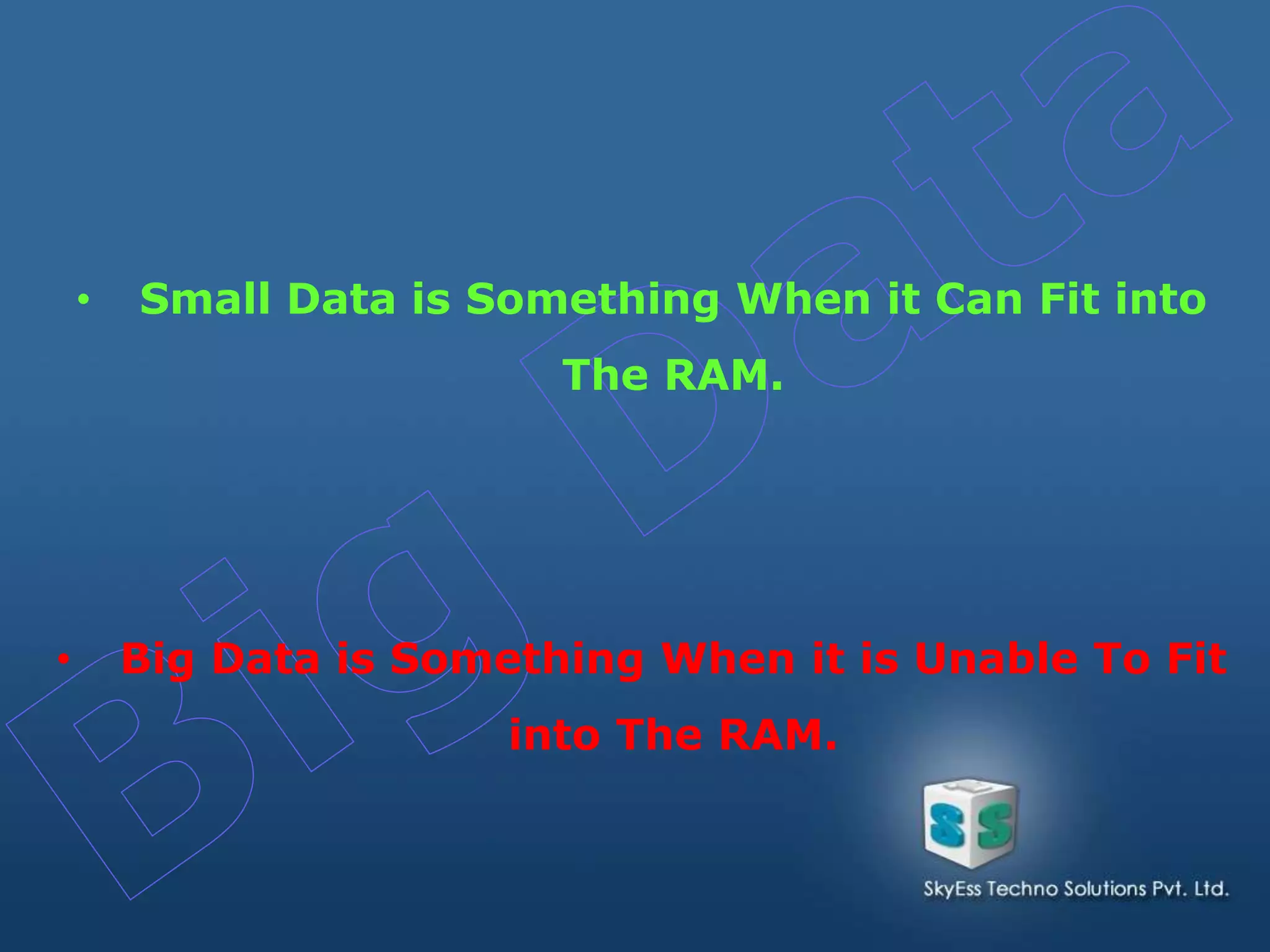 • Big Data is Something When it is Unable To Fit
into The RAM.
• Small Data is Something When it Can Fit into
The RAM.
 