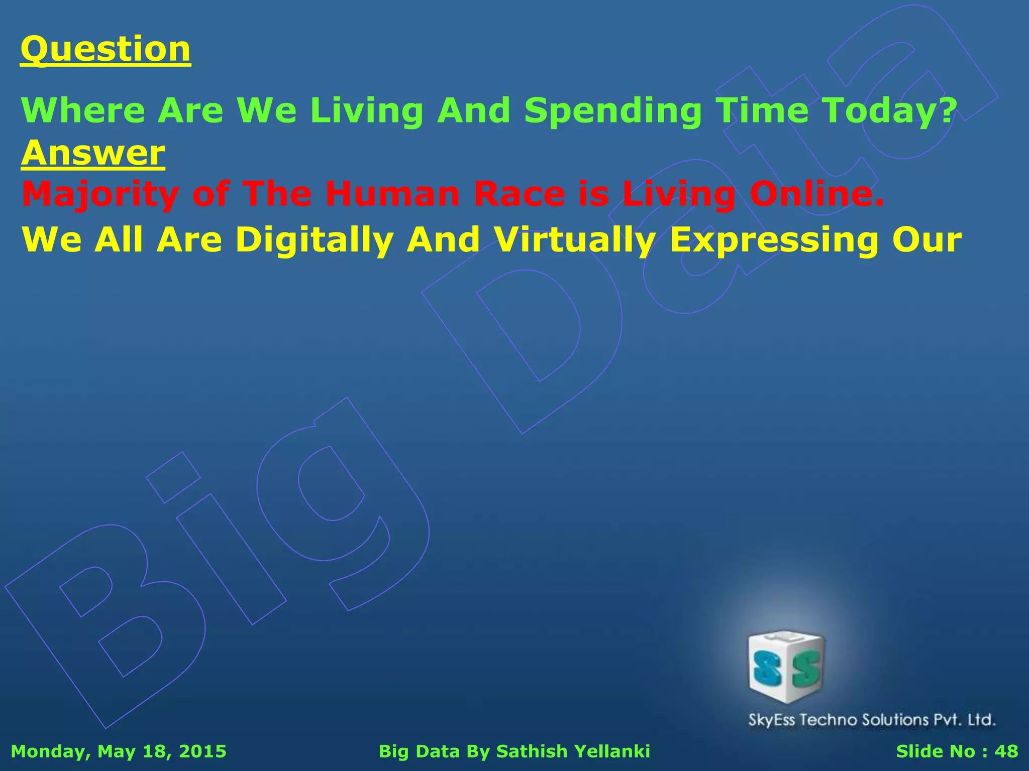 Monday, May 18, 2015 Big Data By Sathish Yellanki Slide No : 48
Answer
Majority of The Human Race is Living Online.
Question
Where Are We Living And Spending Time Today?
We All Are Digitally And Virtually Expressing Our
 