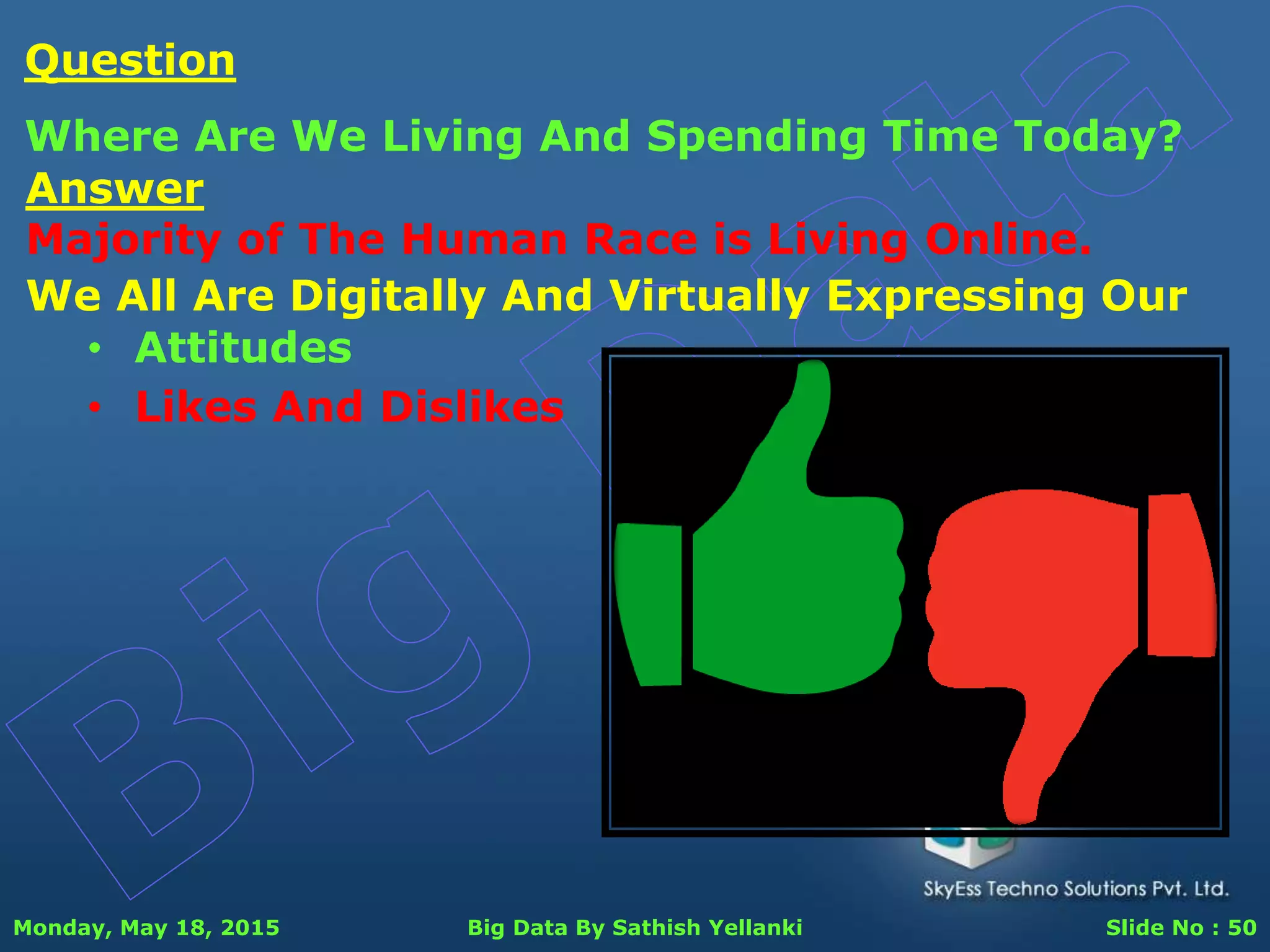 Monday, May 18, 2015 Big Data By Sathish Yellanki Slide No : 50
Answer
Majority of The Human Race is Living Online.
Question
Where Are We Living And Spending Time Today?
We All Are Digitally And Virtually Expressing Our
• Attitudes
• Likes And Dislikes
 