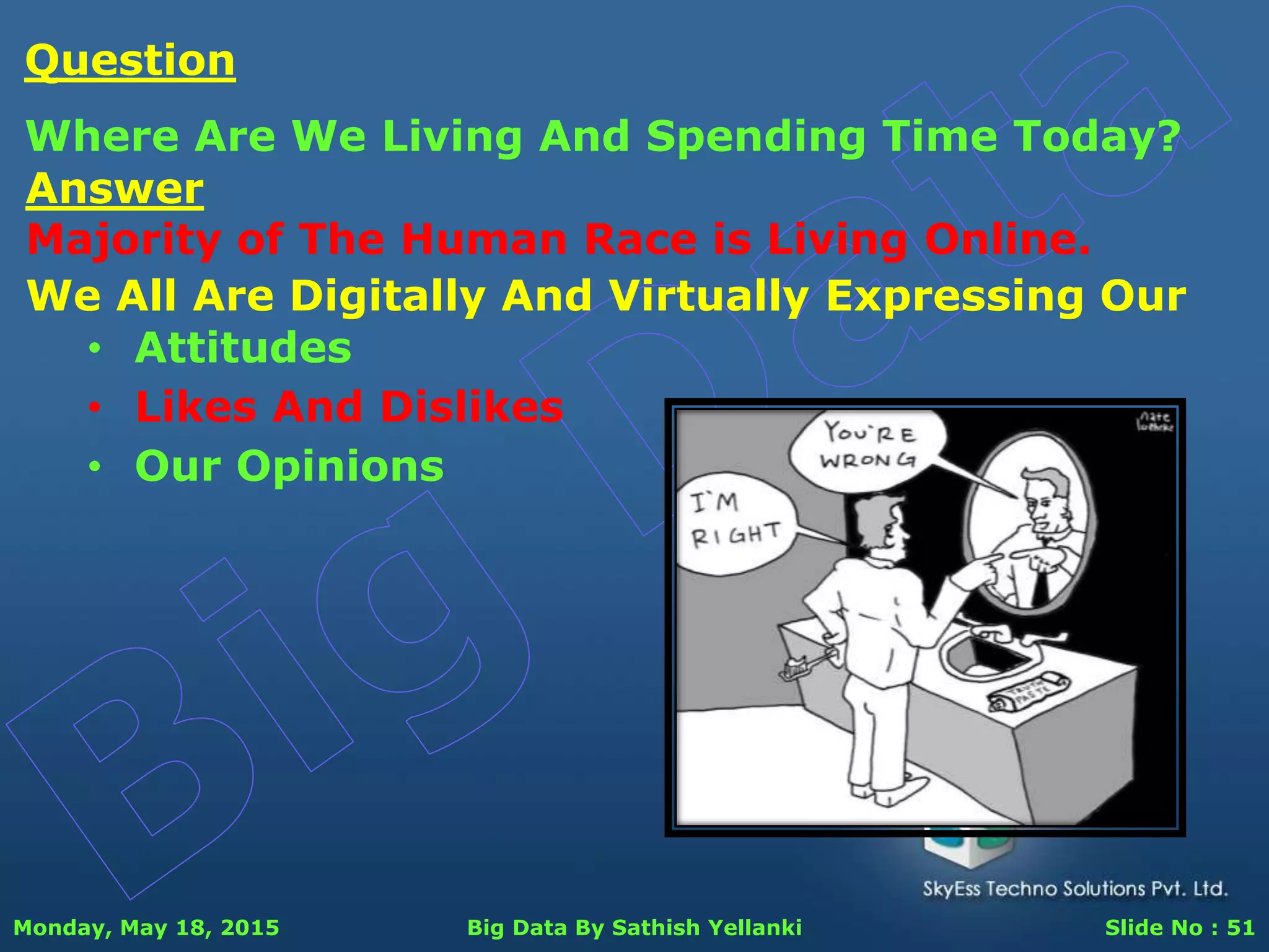 Monday, May 18, 2015 Big Data By Sathish Yellanki Slide No : 51
Answer
Majority of The Human Race is Living Online.
Question
Where Are We Living And Spending Time Today?
We All Are Digitally And Virtually Expressing Our
• Attitudes
• Likes And Dislikes
• Our Opinions
 