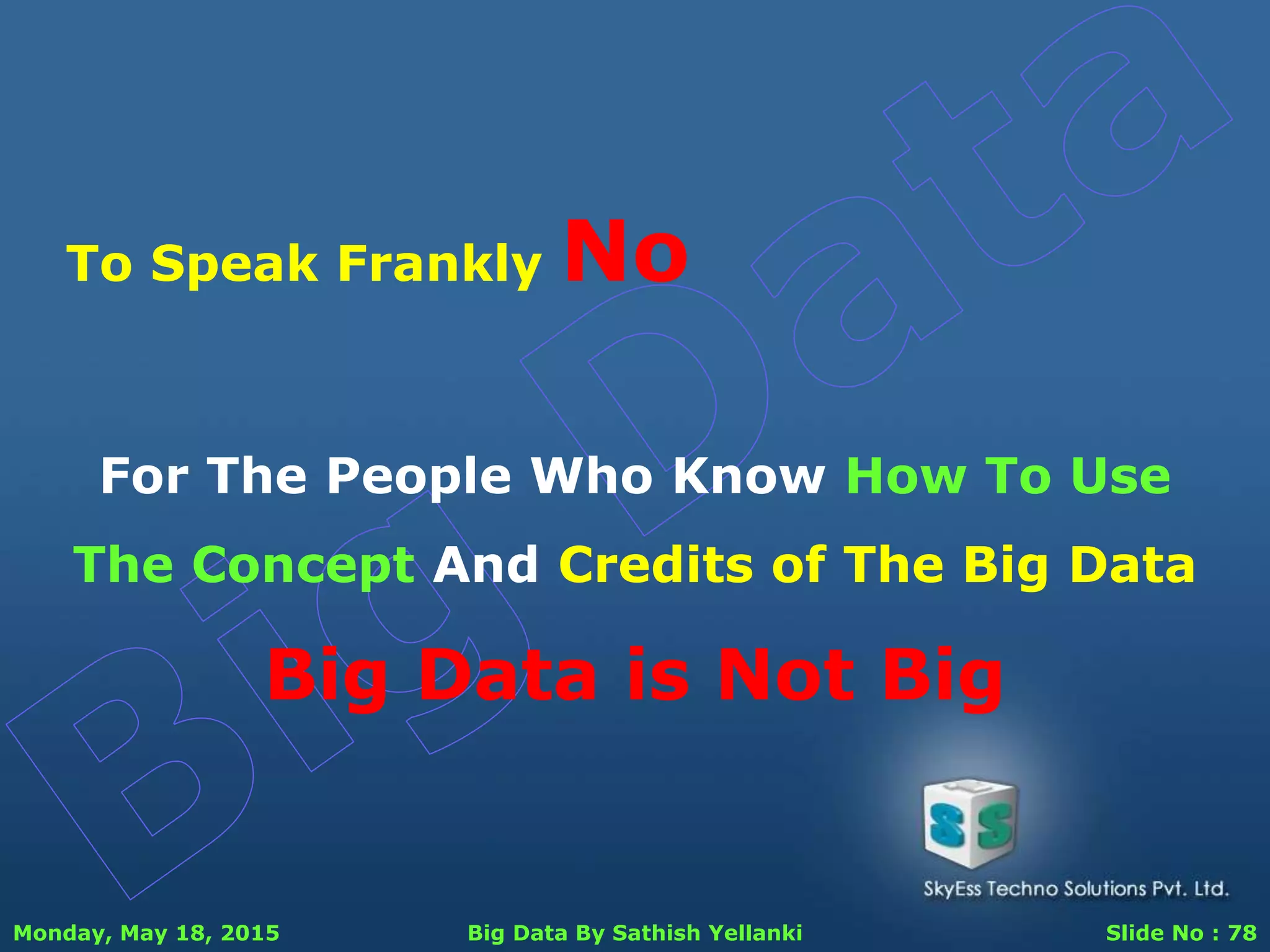 Monday, May 18, 2015 Big Data By Sathish Yellanki Slide No : 78
To Speak Frankly No
For The People Who Know How To Use
The Concept And Credits of The Big Data
Big Data is Not Big
 