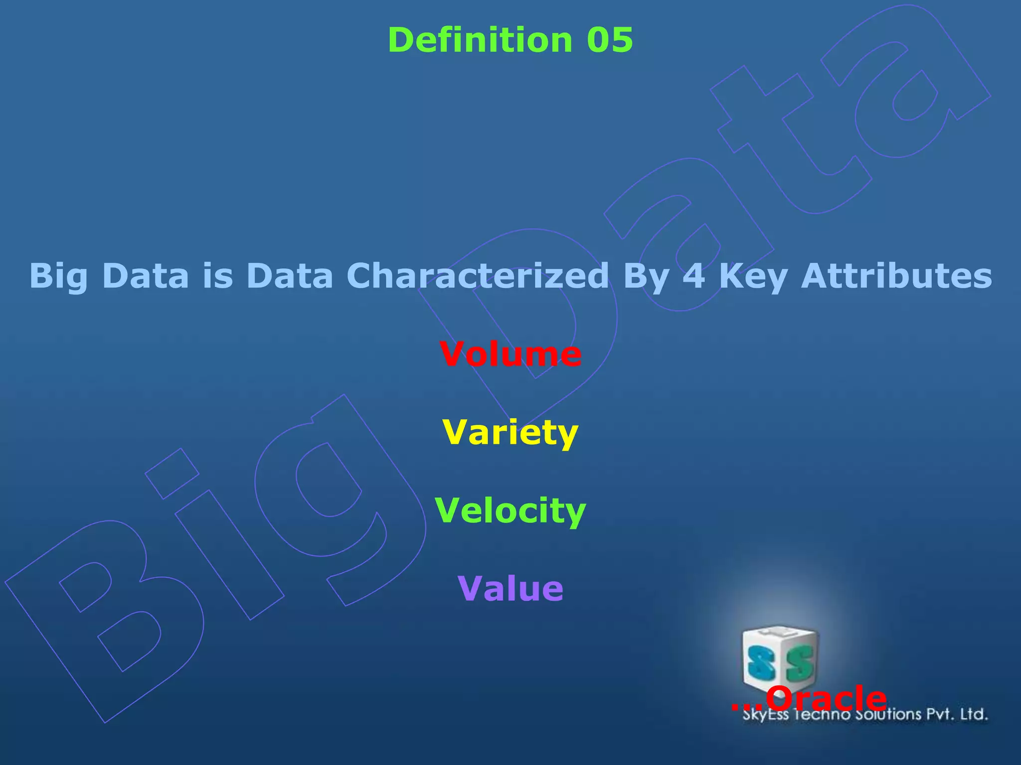 Big Data is Data Characterized By 4 Key Attributes
Volume
Variety
Velocity
Value
Definition 05
…Oracle
 