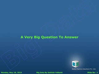Monday, May 18, 2015 Big Data By Sathish Yellanki Slide No : 1
A Very Big Question To Answer
 