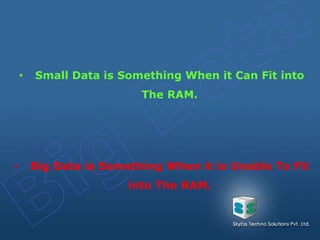 • Big Data is Something When it is Unable To Fit
into The RAM.
• Small Data is Something When it Can Fit into
The RAM.
 